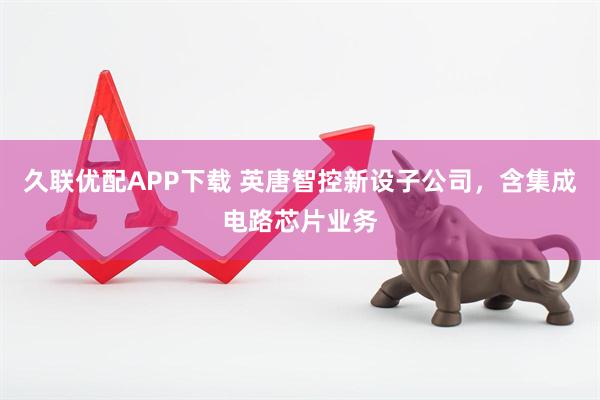 久联优配APP下载 英唐智控新设子公司，含集成电路芯片业务