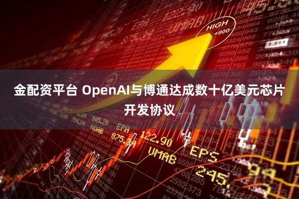 金配资平台 OpenAI与博通达成数十亿美元芯片开发协议