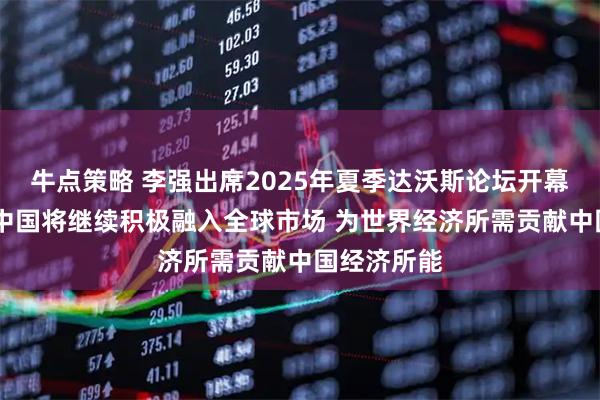 牛点策略 李强出席2025年夏季达沃斯论坛开幕式并致辞 中国将继续积极融入全球市场 为世界经济所需贡献中国经济所能