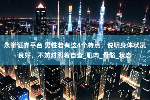永崋证券平台 男性若有这4个特点，说明身体状况良好，不妨对照着自查_肌肉_骨骼_状态