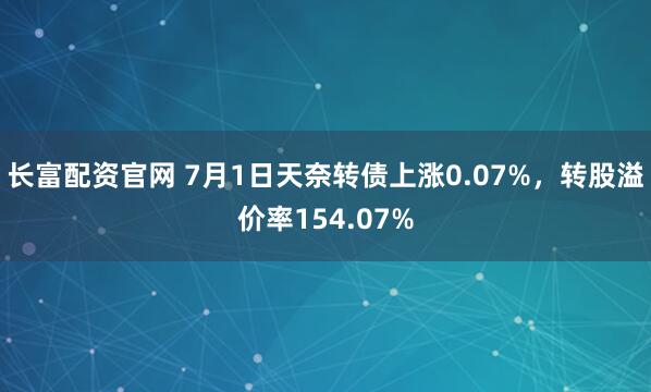 长富配资官网 7月1日天奈转债上涨0.07%，转股溢价率154.07%