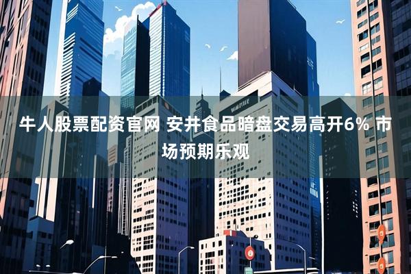 牛人股票配资官网 安井食品暗盘交易高开6% 市场预期乐观