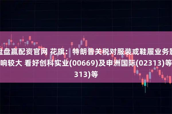 盘盘赢配资官网 花旗：特朗普关税对服装或鞋履业务影响较大 看好创科实业(00669)及申洲国际(02313)等