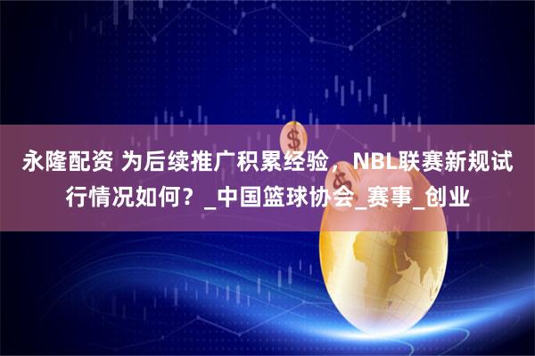 永隆配资 为后续推广积累经验,NBL联赛新规试行情况如何?_中国篮球协会_赛事_创业