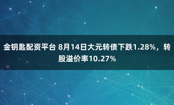 金钥匙配资平台 8月14日大元转债下跌1.28%,转股溢价率10.27%