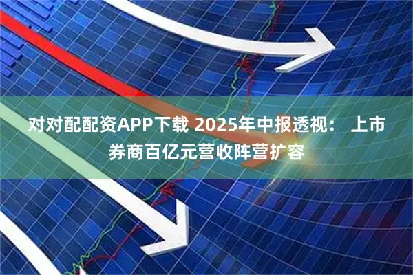 对对配配资APP下载 2025年中报透视： 上市券商百亿元营收阵营扩容