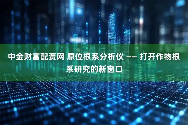 中金财富配资网 原位根系分析仪 —— 打开作物根系研究的新窗口