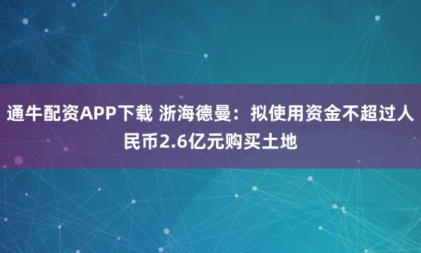 通牛配资APP下载 浙海德曼：拟使用资金不超过人民币2.6亿元购买土地