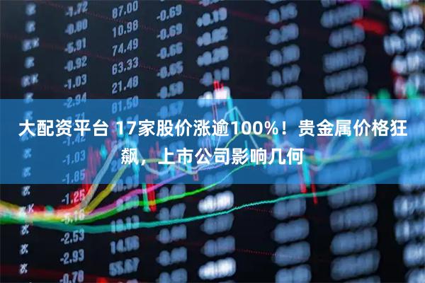 大配资平台 17家股价涨逾100%！贵金属价格狂飙，上市公司影响几何