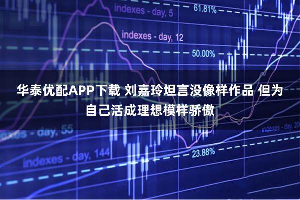 华泰优配APP下载 刘嘉玲坦言没像样作品 但为自己活成理想模样骄傲