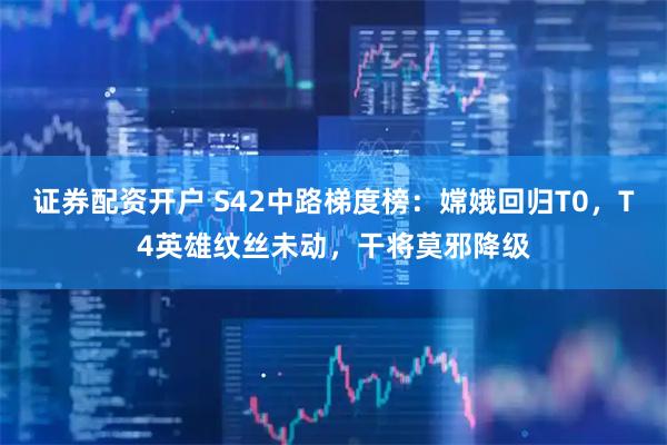 证券配资开户 S42中路梯度榜：嫦娥回归T0，T4英雄纹丝未动，干将莫邪降级