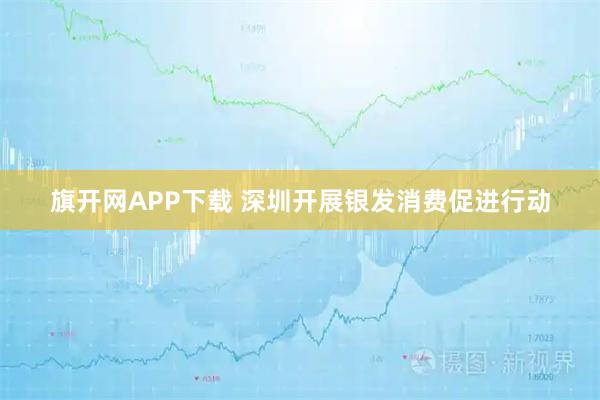 旗开网APP下载 深圳开展银发消费促进行动