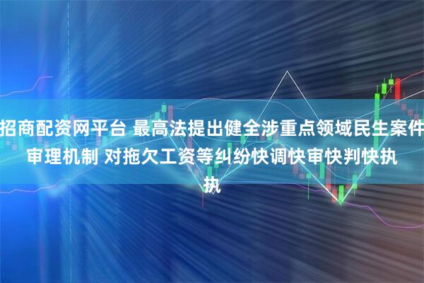 招商配资网平台 最高法提出健全涉重点领域民生案件审理机制 对拖欠工资等纠纷快调快审快判快执