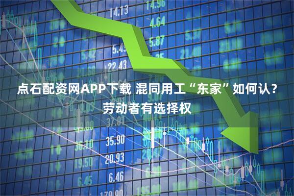 点石配资网APP下载 混同用工“东家”如何认？劳动者有选择权