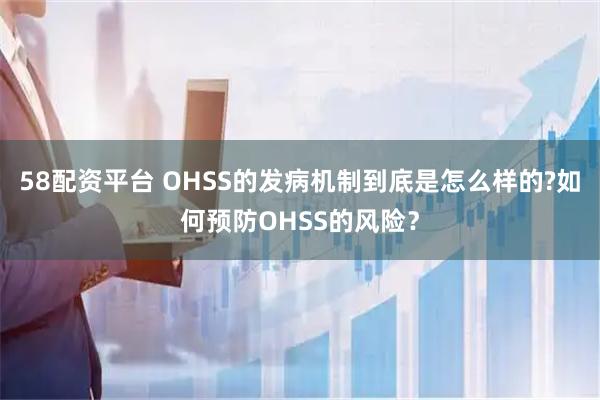 58配资平台 OHSS的发病机制到底是怎么样的?如何预防OHSS的风险?