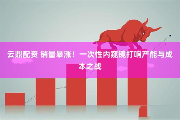 云鼎配资 销量暴涨！一次性内窥镜打响产能与成本之战