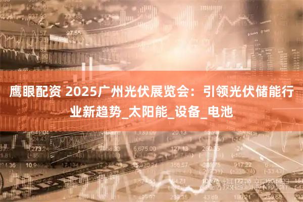 鹰眼配资 2025广州光伏展览会：引领光伏储能行业新趋势_太阳能_设备_电池
