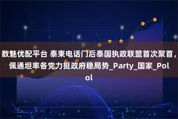 数魅优配平台 泰柬电话门后泰国执政联盟首次聚首，佩通坦率各党力挺政府稳局势_Party_国家_Pol