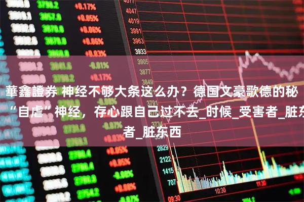 華鑫證券 神经不够大条这么办？德国文豪歌德的秘方：“自虐”神经，存心跟自己过不去_时候_受害者_脏东西