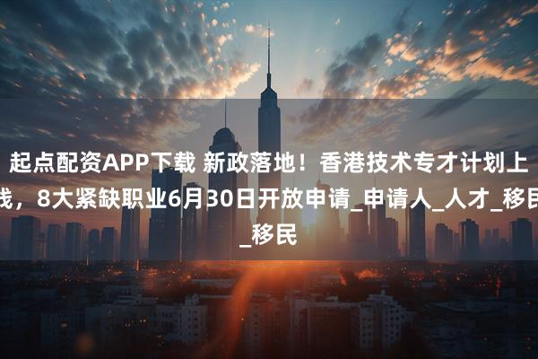 起点配资APP下载 新政落地！香港技术专才计划上线，8大紧缺职业6月30日开放申请_申请人_人才_移民