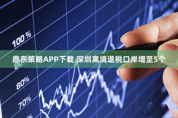 鼎东策略APP下载 深圳离境退税口岸增至5个