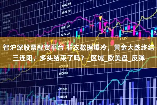 智沪深股票配资平台 非农数据爆冷，黄金大跌终结三连阳，多头结束了吗？_区域_欧美盘_反弹