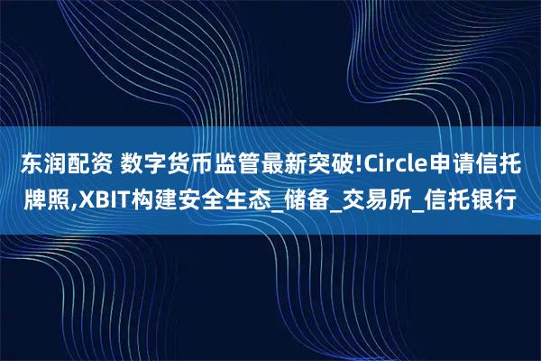 东润配资 数字货币监管最新突破!Circle申请信托牌照,XBIT构建安全生态_储备_交易所_信托银行