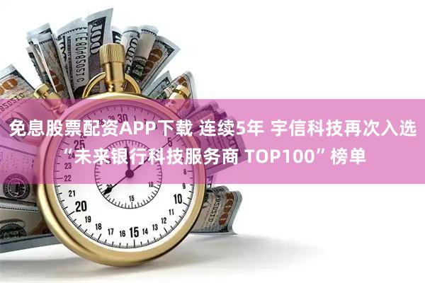 免息股票配资APP下载 连续5年 宇信科技再次入选“未来银行科技服务商 TOP100”榜单
