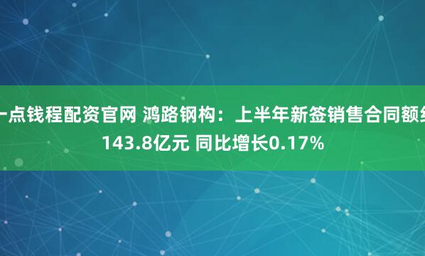 一点钱程配资官网 鸿路钢构:上半年新签销售合同额约143.8亿元 同比增长0.17%