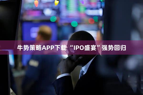 牛势策略APP下载 “IPO盛宴”强势回归