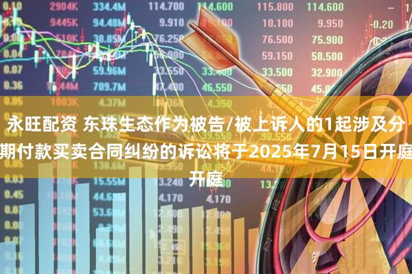 永旺配资 东珠生态作为被告/被上诉人的1起涉及分期付款买卖合同纠纷的诉讼将于2025年7月15日开庭