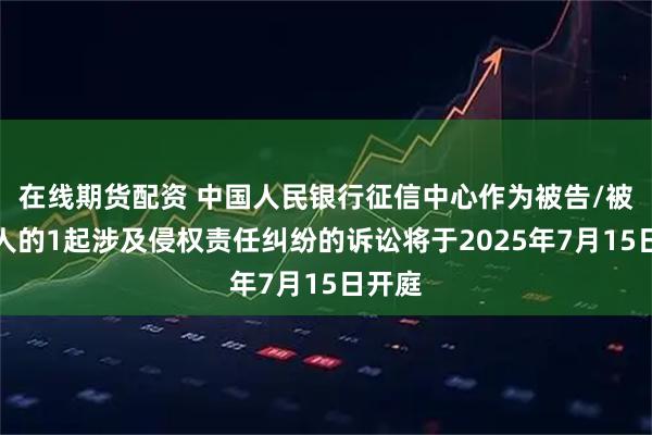 在线期货配资 中国人民银行征信中心作为被告/被上诉人的1起涉及侵权责任纠纷的诉讼将于2025年7月15日开庭