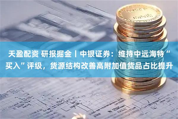 天盈配资 研报掘金丨中银证券：维持中远海特“买入”评级，货源结构改善高附加值货品占比提升