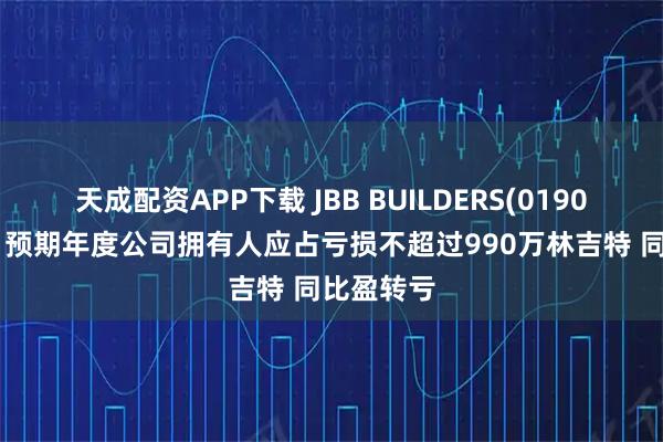 天成配资APP下载 JBB BUILDERS(01903)发盈警 预期年度公司拥有人应占亏损不超过990万林吉特 同比盈转亏
