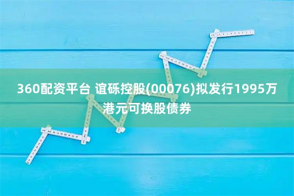 360配资平台 谊砾控股(00076)拟发行1995万港元可换股债券