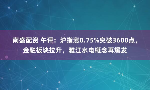 南盛配资 午评:沪指涨0.75%突破3600点,金融板块拉升,雅江水电概念再爆发