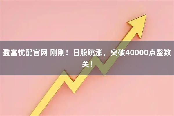 盈富忧配官网 刚刚!日股跳涨,突破40000点整数关!