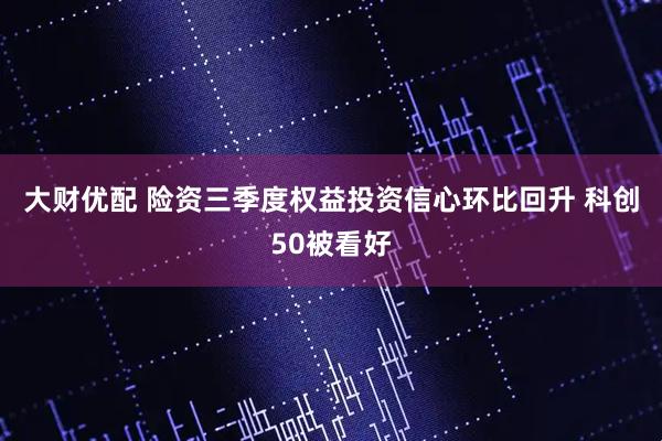大财优配 险资三季度权益投资信心环比回升 科创50被看好