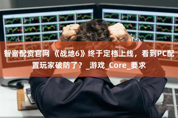 智富配资官网 《战地6》终于定档上线，看到PC配置玩家破防了？_游戏_Core_要求