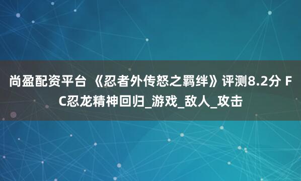 尚盈配资平台 《忍者外传怒之羁绊》评测8.2分 FC忍龙精神回归_游戏_敌人_攻击