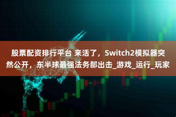股票配资排行平台 来活了,Switch2模拟器突然公开,东半球最强法务部出击_游戏_运行_玩家
