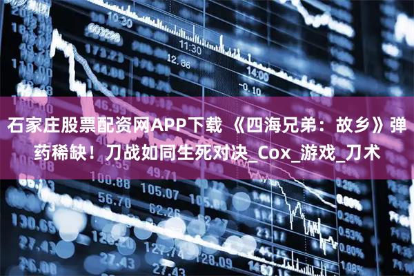 石家庄股票配资网APP下载 《四海兄弟：故乡》弹药稀缺！刀战如同生死对决_Cox_游戏_刀术