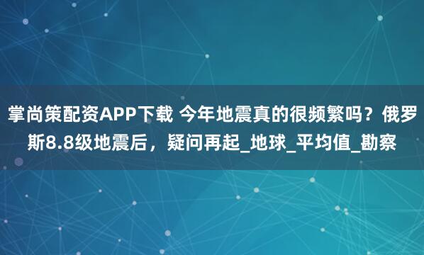 掌尚策配资APP下载 今年地震真的很频繁吗？俄罗斯8.8级地震后，疑问再起_地球_平均值_勘察