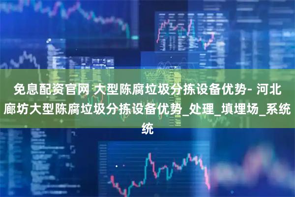 免息配资官网 大型陈腐垃圾分拣设备优势- 河北廊坊大型陈腐垃圾分拣设备优势_处理_填埋场_系统