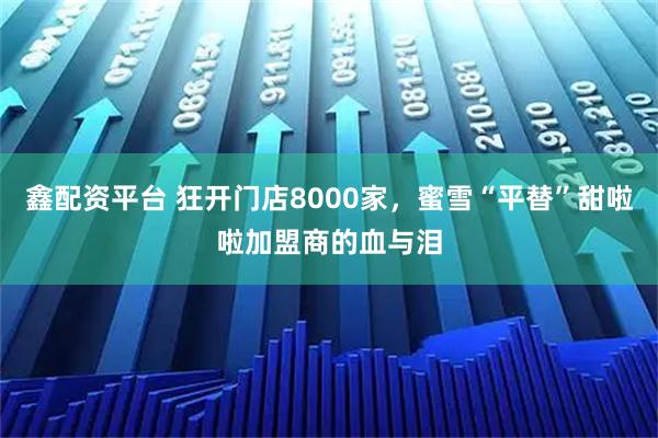 鑫配资平台 狂开门店8000家,蜜雪“平替”甜啦啦加盟商的血与泪