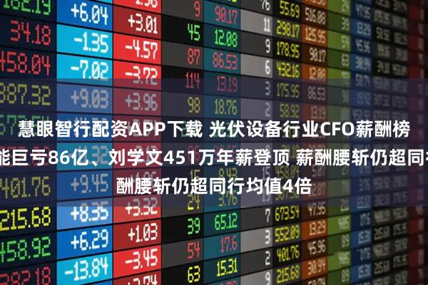 慧眼智行配资APP下载 光伏设备行业CFO薪酬榜:隆基绿能巨亏86亿、刘学文451万年薪登顶 薪酬腰斩仍超同行均值4倍