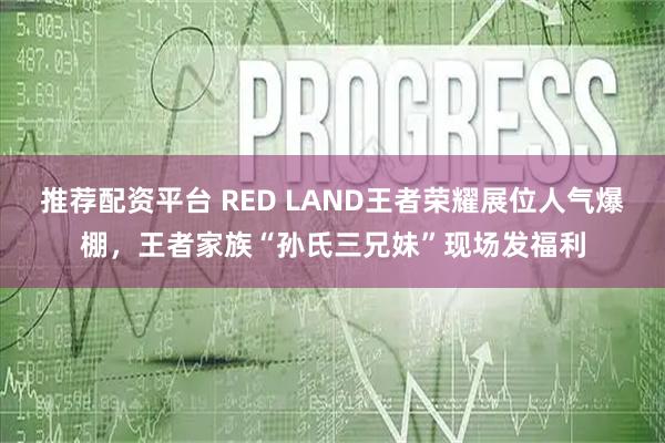 推荐配资平台 RED LAND王者荣耀展位人气爆棚，王者家族“孙氏三兄妹”现场发福利