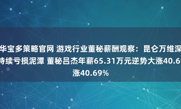华宝多策略官网 游戏行业董秘薪酬观察：昆仑万维深陷持续亏损泥潭 董秘吕杰年薪65.31万元逆势大涨40.69%
