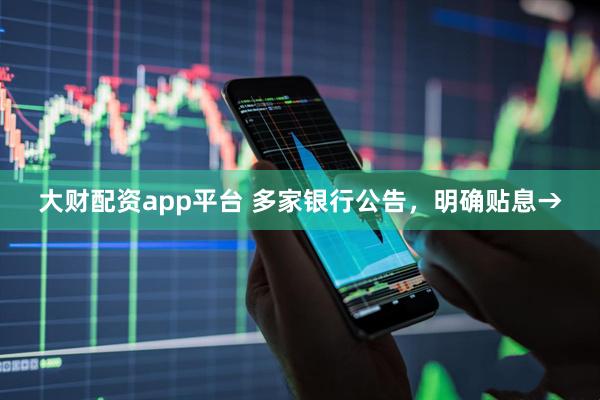 大财配资app平台 多家银行公告，明确贴息→