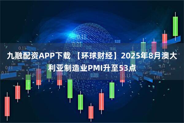 九融配资APP下载 【环球财经】2025年8月澳大利亚制造业PMI升至53点